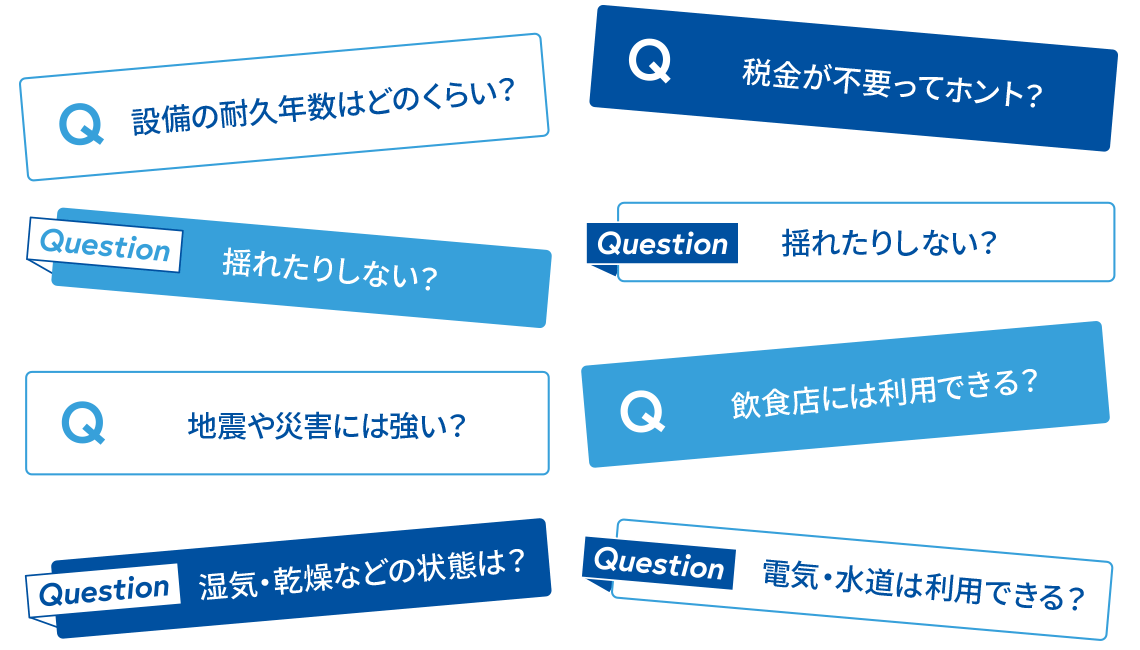 設備の耐久年数はどのくらい？／税金が不要ってホント？／揺れたりしない？／地震や災害には強い？／飲食店には利用できる？／湿気・乾燥などの状態は？／電気・水道は利用できる？
